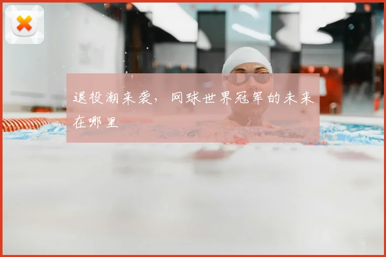 退役潮来袭，网球世界冠军的未来在哪里