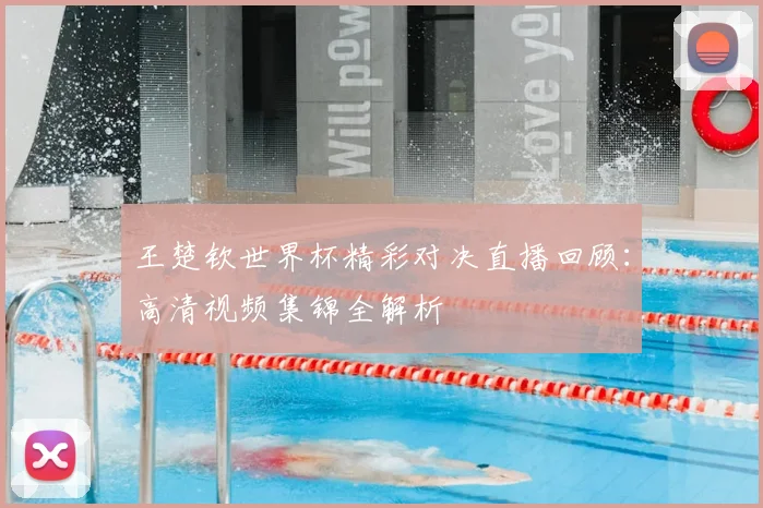 王楚钦世界杯精彩对决直播回顾：高清视频集锦全解析