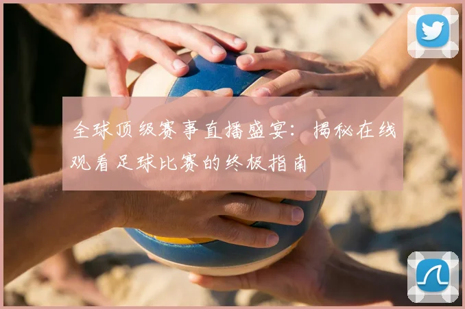 全球顶级赛事直播盛宴：揭秘在线观看足球比赛的终极指南