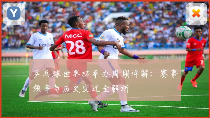 乒乓球世界杯举办周期详解：赛事频率与历史变迁全解析