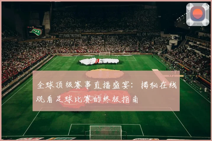全球顶级赛事直播盛宴：揭秘在线观看足球比赛的终极指南