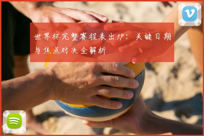 世界杯完整赛程表出炉：关键日期与焦点对决全解析